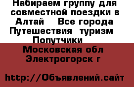 Набираем группу для совместной поездки в Алтай. - Все города Путешествия, туризм » Попутчики   . Московская обл.,Электрогорск г.